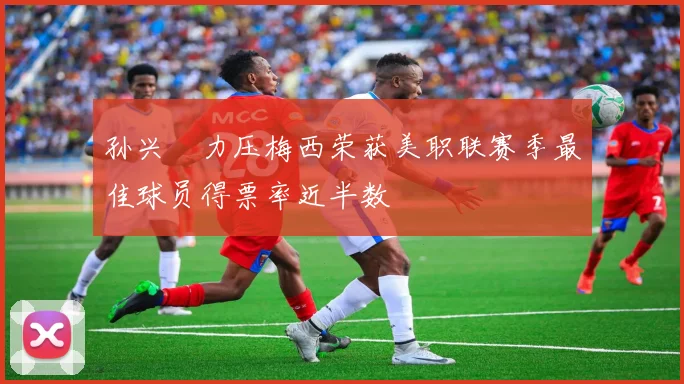 孙兴慜力压梅西荣获美职联赛季最佳球员得票率近半数