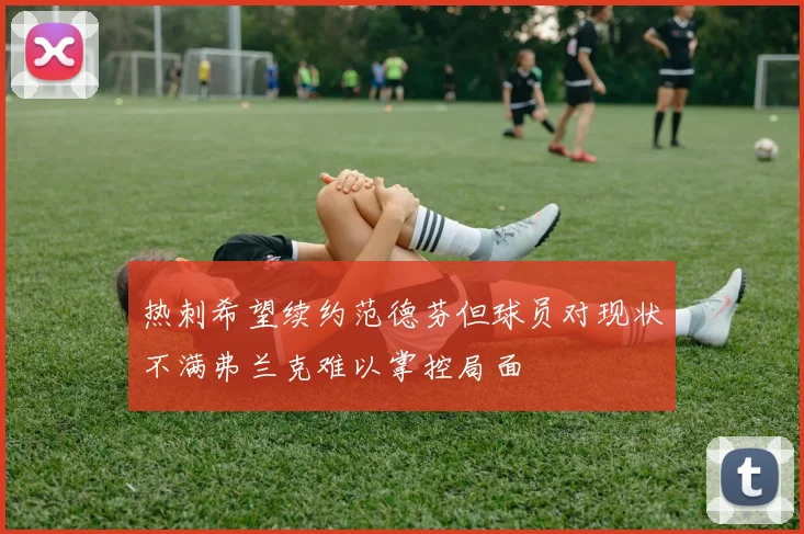热刺希望续约范德芬但球员对现状不满弗兰克难以掌控局面