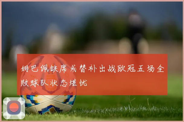姆巴佩缺席或替补出战欧冠五场全败球队状态堪忧