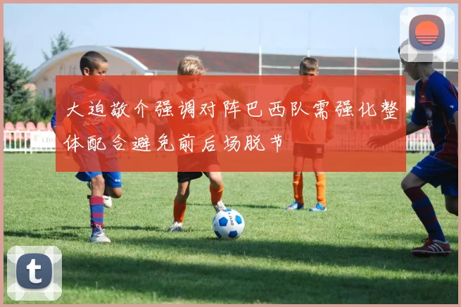 大迫敬介强调对阵巴西队需强化整体配合避免前后场脱节