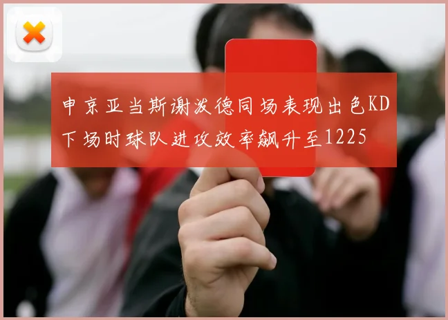 申京亚当斯谢泼德同场表现出色KD下场时球队进攻效率飙升至1225