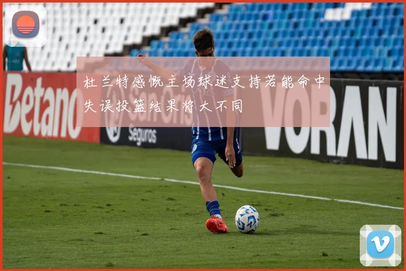 杜兰特感慨主场球迷支持若能命中失误投篮结果将大不同