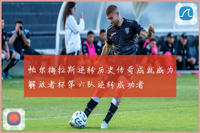 帕尔梅拉斯逆转历史传奇成就成为解放者杯第六队逆转成功者