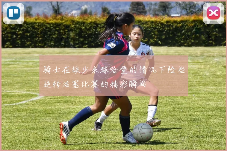 骑士在缺少米球哈登的情况下险些逆转活塞比赛的精彩瞬间