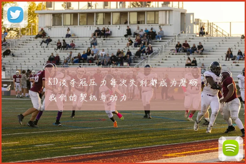 KD谈夺冠压力每次失利都成为磨砺我们的契机与动力