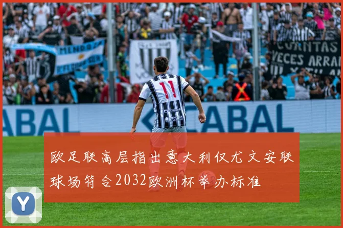 欧足联高层指出意大利仅尤文安联球场符合2032欧洲杯举办标准