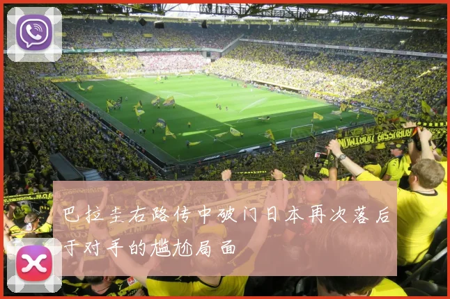 巴拉圭右路传中破门日本再次落后于对手的尴尬局面