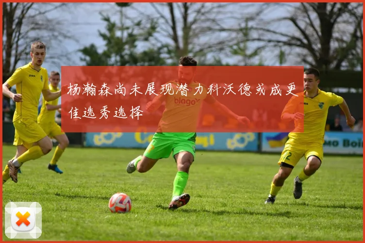 杨瀚森尚未展现潜力科沃德或成更佳选秀选择