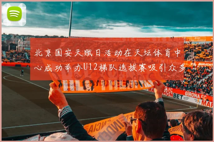 北京国安天赋日活动在天坛体育中心成功举办U12梯队选拔赛吸引众多小球员参与