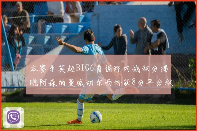 本赛季英超BIG6首循环内战积分揭晓阿森纳曼城切尔西均获8分平分秋色