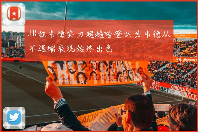 JR称韦德实力超越哈登认为韦德从不退缩表现始终出色