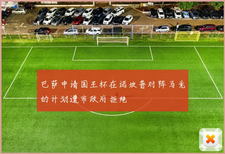 巴萨申请国王杯在诺坎普对阵马竞的计划遭市政府拒绝