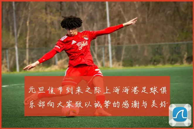 元旦佳节到来之际上海海港足球俱乐部向大家致以诚挚的感谢与美好祝福