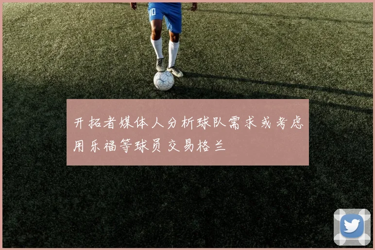 开拓者媒体人分析球队需求或考虑用乐福等球员交易格兰
