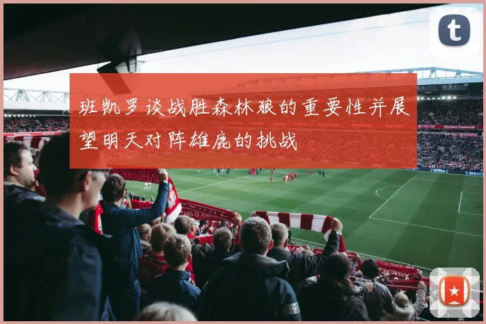 班凯罗谈战胜森林狼的重要性并展望明天对阵雄鹿的挑战