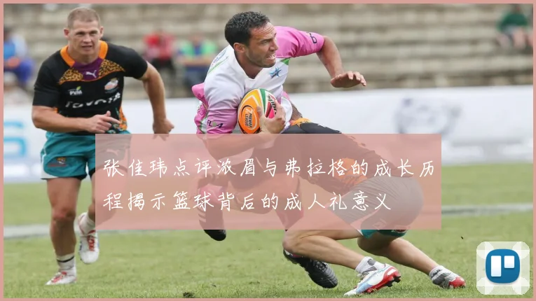 张佳玮点评浓眉与弗拉格的成长历程揭示篮球背后的成人礼意义