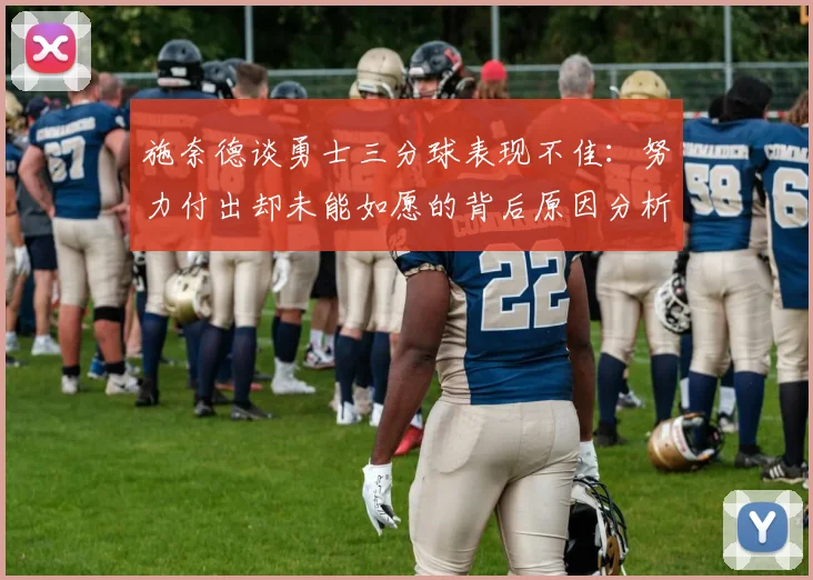施奈德谈勇士三分球表现不佳：努力付出却未能如愿的背后原因分析
