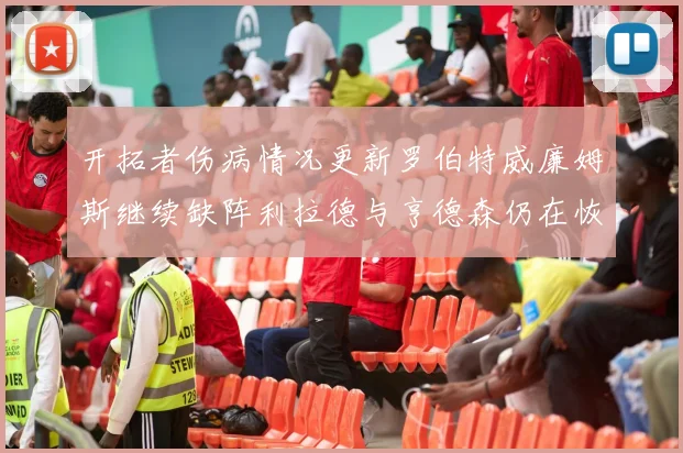 开拓者伤病情况更新罗伯特威廉姆斯继续缺阵利拉德与亨德森仍在恢复中