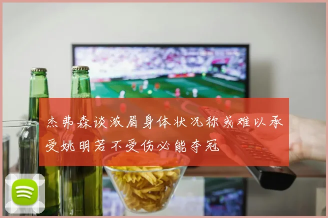 杰弗森谈浓眉身体状况称或难以承受姚明若不受伤必能夺冠