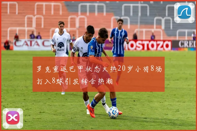 罗克重返巴甲状态火热20岁小将8场打入8球引发转会热潮