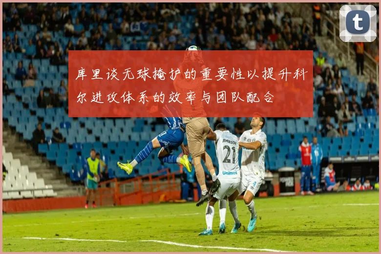 库里谈无球掩护的重要性以提升科尔进攻体系的效率与团队配合