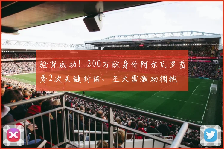 验货成功！200万欧身价阿尔瓦罗首秀2次关键封堵，王大雷激动拥抱