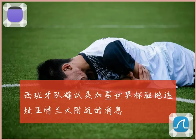 西班牙队确认美加墨世界杯驻地选址亚特兰大附近的消息