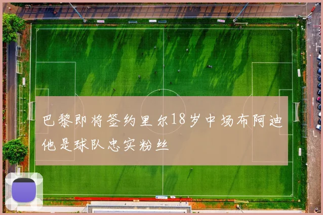 巴黎即将签约里尔18岁中场布阿迪他是球队忠实粉丝
