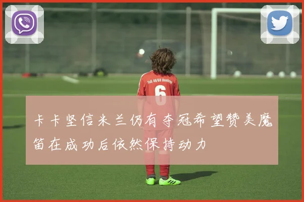 卡卡坚信米兰仍有夺冠希望赞美魔笛在成功后依然保持动力