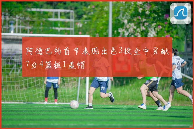 阿德巴约首节表现出色3投全中贡献7分4篮板1盖帽