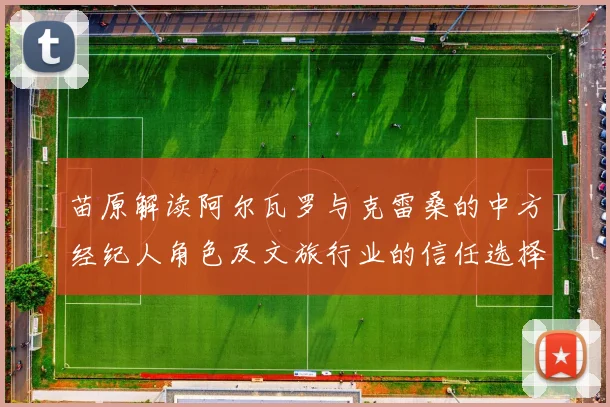 苗原解读阿尔瓦罗与克雷桑的中方经纪人角色及文旅行业的信任选择