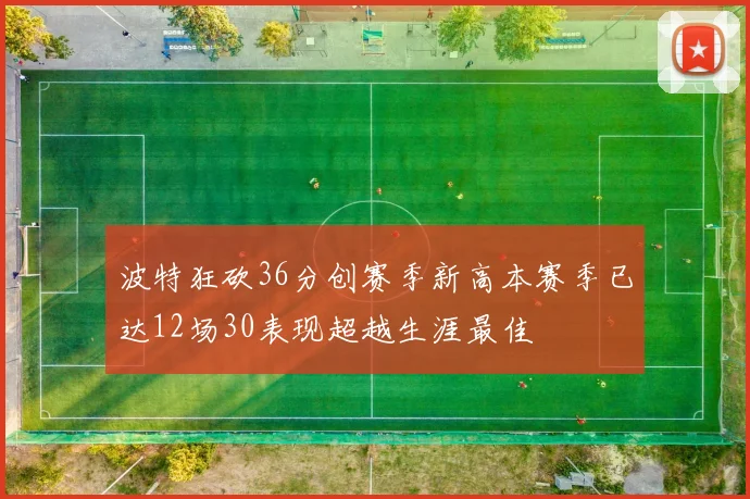 波特狂砍36分创赛季新高本赛季已达12场30表现超越生涯最佳