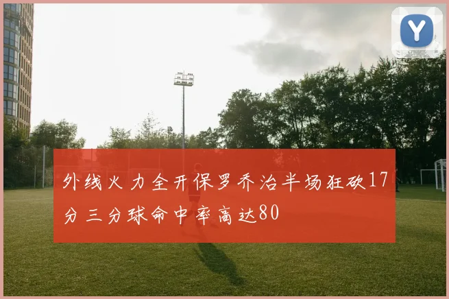 外线火力全开保罗乔治半场狂砍17分三分球命中率高达80