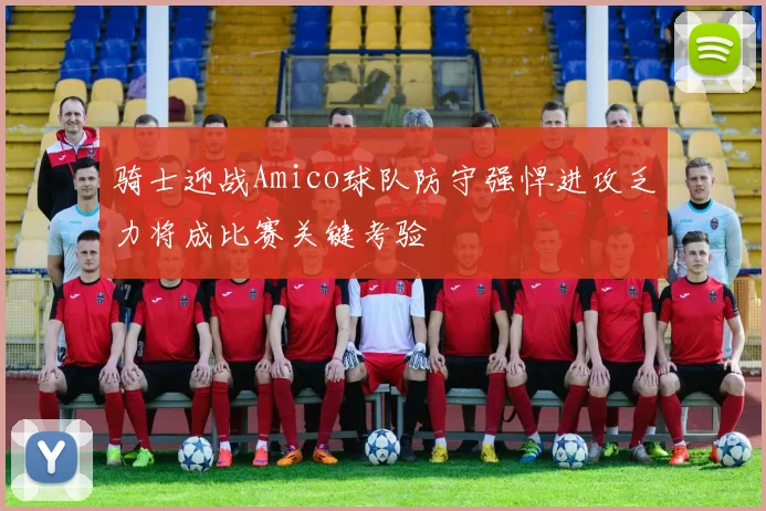 骑士迎战Amico球队防守强悍进攻乏力将成比赛关键考验