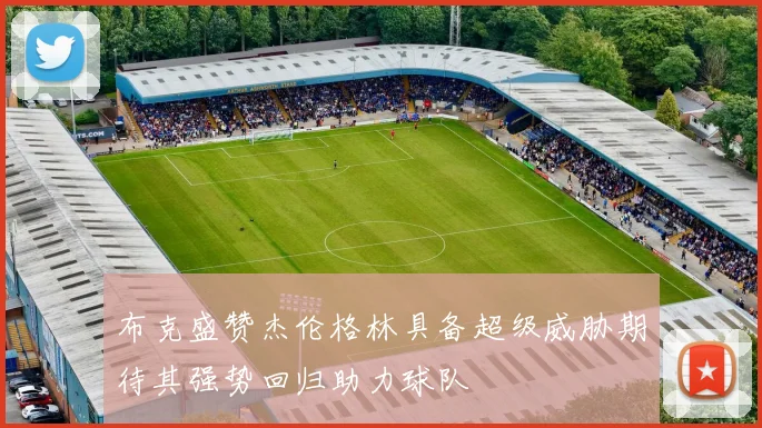 布克盛赞杰伦格林具备超级威胁期待其强势回归助力球队