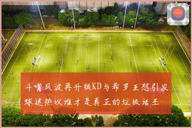 斗嘴风波再升级KD与希罗互怼引发球迷热议谁才是真正的垃圾话王