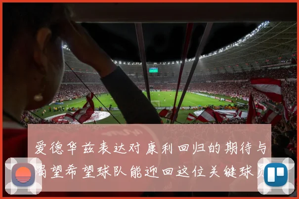 爱德华兹表达对康利回归的期待与渴望希望球队能迎回这位关键球员