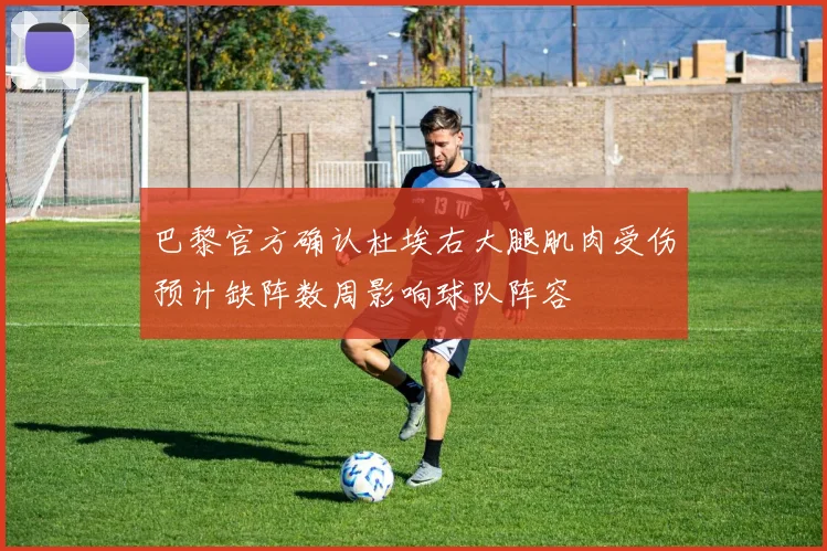 巴黎官方确认杜埃右大腿肌肉受伤预计缺阵数周影响球队阵容