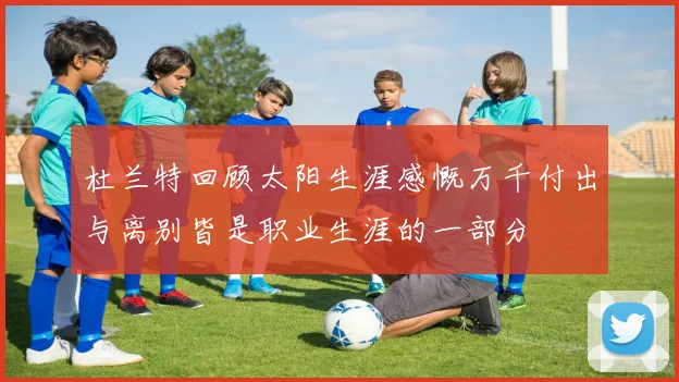 杜兰特回顾太阳生涯感慨万千付出与离别皆是职业生涯的一部分